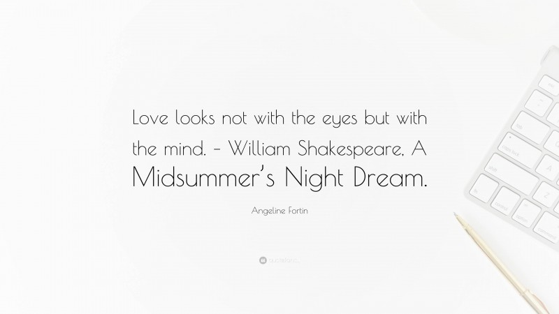 Angeline Fortin Quote: “Love looks not with the eyes but with the mind. – William Shakespeare, A Midsummer’s Night Dream.”