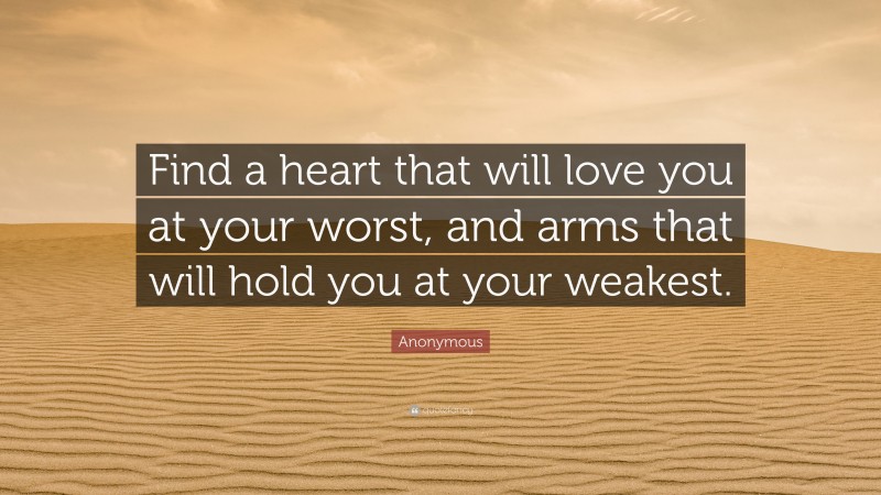Anonymous Quote: “Find a heart that will love you at your worst, and arms that will hold you at your weakest.”