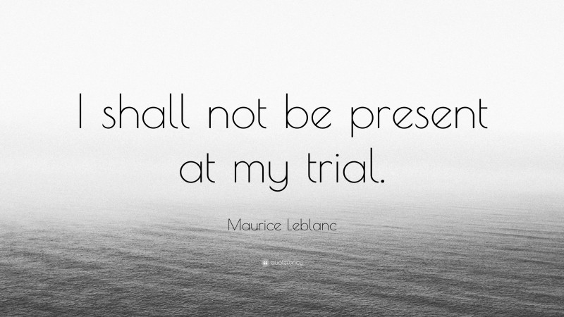 Maurice Leblanc Quote: “I shall not be present at my trial.”