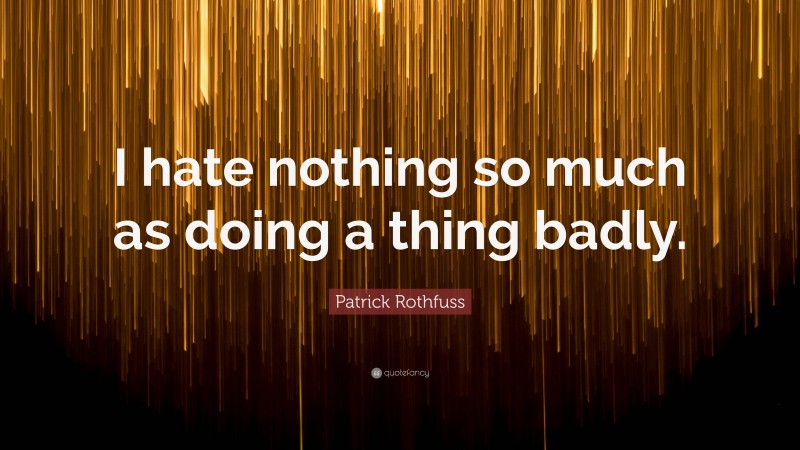 Patrick Rothfuss Quote: “I hate nothing so much as doing a thing badly.”