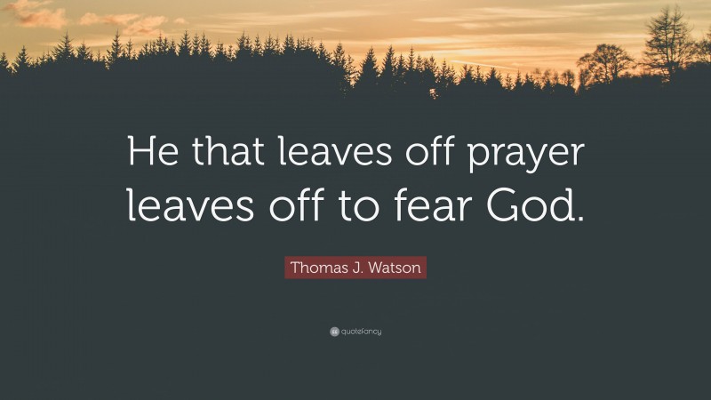 Thomas J. Watson Quote: “He that leaves off prayer leaves off to fear God.”