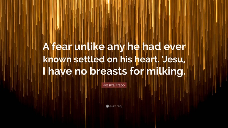 Jessica Trapp Quote: “A fear unlike any he had ever known settled on his heart. ‘Jesu, I have no breasts for milking.”