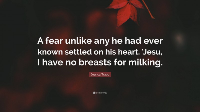 Jessica Trapp Quote: “A fear unlike any he had ever known settled on his heart. ‘Jesu, I have no breasts for milking.”