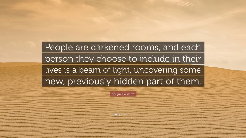 Abigail Barnette Quote: “People are darkened rooms, and each person they choose to include in their lives is a beam of light, uncovering some new, previously hidden part of them.”