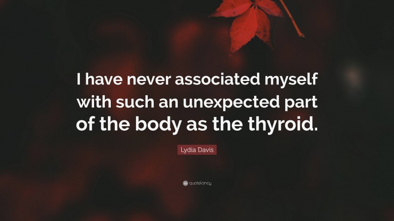 Lydia Davis Quote: “I have never associated myself with such an unexpected part of the body as the thyroid.”