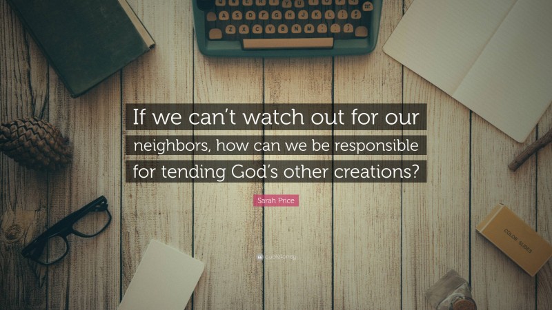 Sarah Price Quote: “If we can’t watch out for our neighbors, how can we be responsible for tending God’s other creations?”