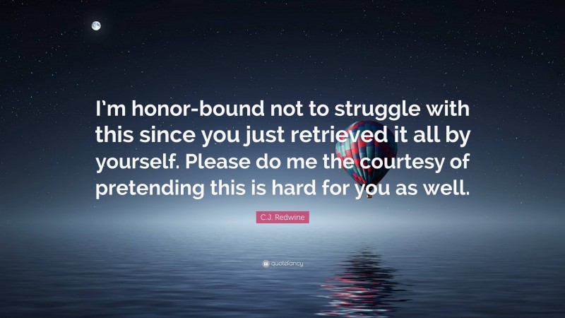 C.J. Redwine Quote: “I’m honor-bound not to struggle with this since you just retrieved it all by yourself. Please do me the courtesy of pretending this is hard for you as well.”