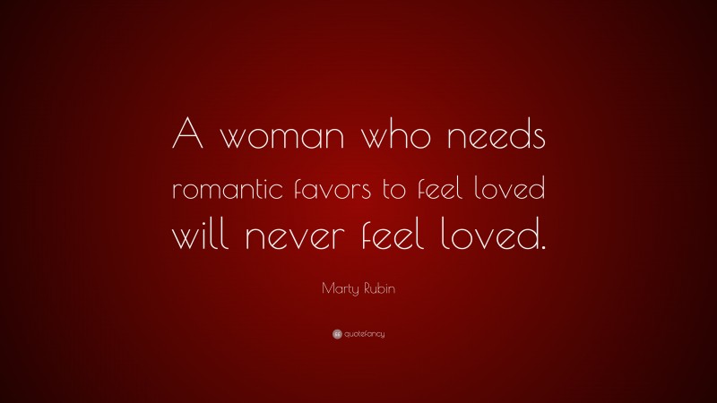 Marty Rubin Quote: “A woman who needs romantic favors to feel loved will never feel loved.”