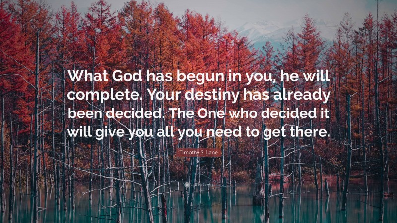 Timothy S. Lane Quote: “What God has begun in you, he will complete. Your destiny has already been decided. The One who decided it will give you all you need to get there.”