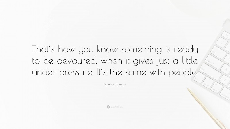 Breeana Shields Quote: “That’s how you know something is ready to be devoured, when it gives just a little under pressure. It’s the same with people.”