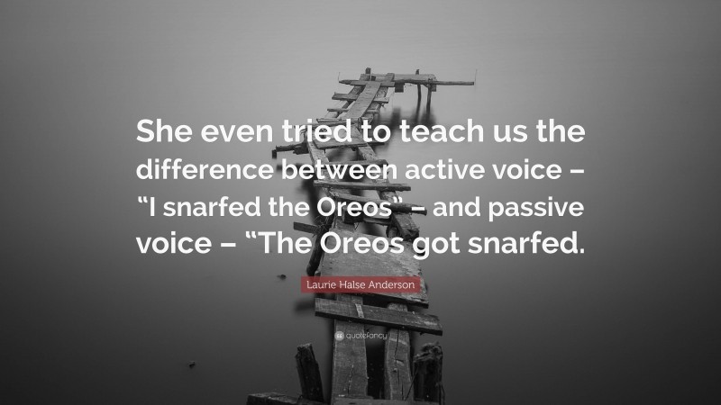 Laurie Halse Anderson Quote: “She even tried to teach us the difference between active voice – “I snarfed the Oreos” – and passive voice – “The Oreos got snarfed.”
