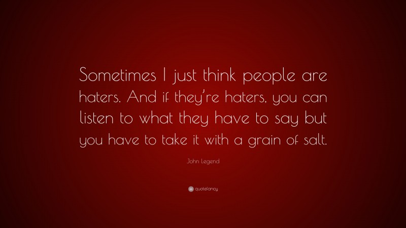 John Legend Quote: “Sometimes I just think people are haters. And if they’re haters, you can listen to what they have to say but you have to take it with a grain of salt.”