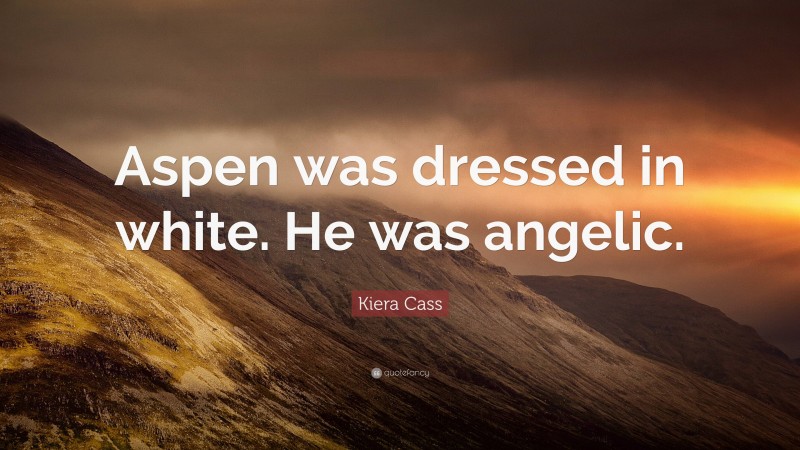 Kiera Cass Quote: “Aspen was dressed in white. He was angelic.”