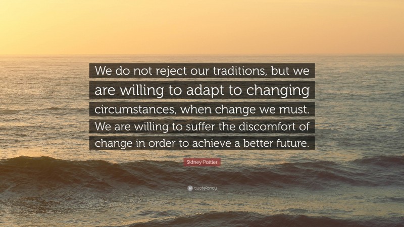 Sidney Poitier Quote: “We do not reject our traditions, but we are willing to adapt to changing circumstances, when change we must. We are willing to suffer the discomfort of change in order to achieve a better future.”