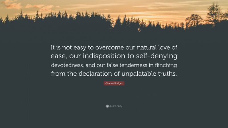 Charles Bridges Quote: “It is not easy to overcome our natural love of ease, our indisposition to self-denying devotedness, and our false tenderness in flinching from the declaration of unpalatable truths.”