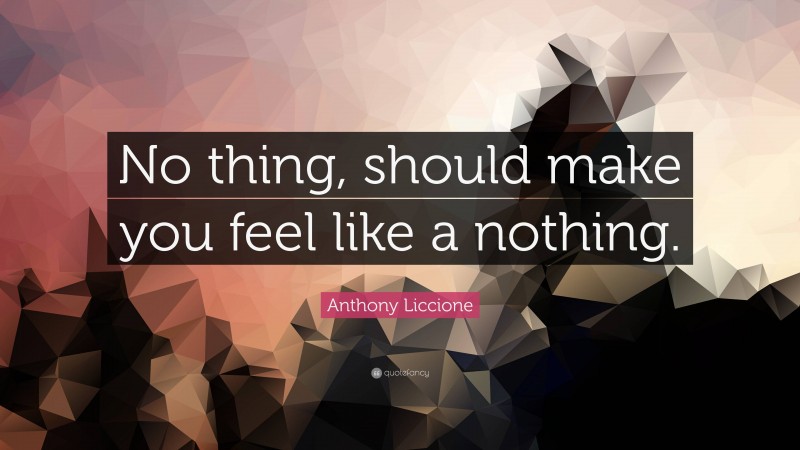 Anthony Liccione Quote: “No thing, should make you feel like a nothing.”