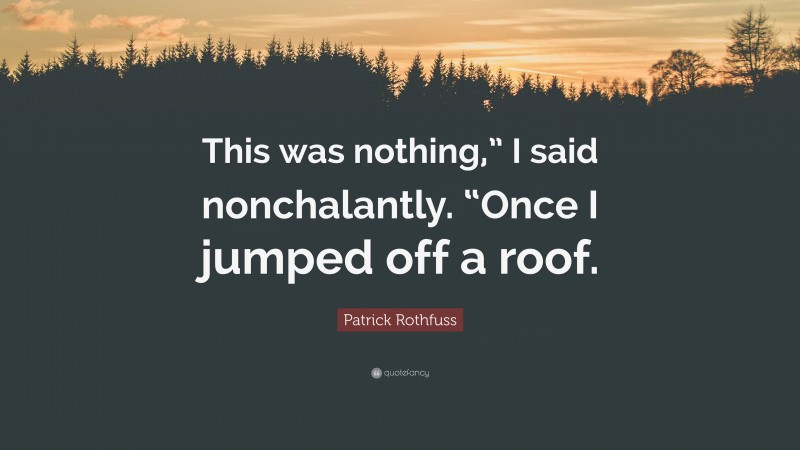 Patrick Rothfuss Quote: “This was nothing,” I said nonchalantly. “Once I jumped off a roof.”