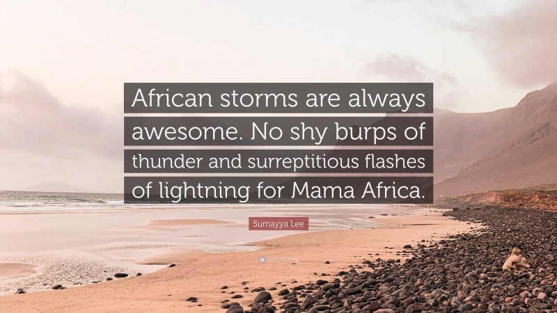 Sumayya Lee Quote: “African storms are always awesome. No shy burps of thunder and surreptitious flashes of lightning for Mama Africa.”