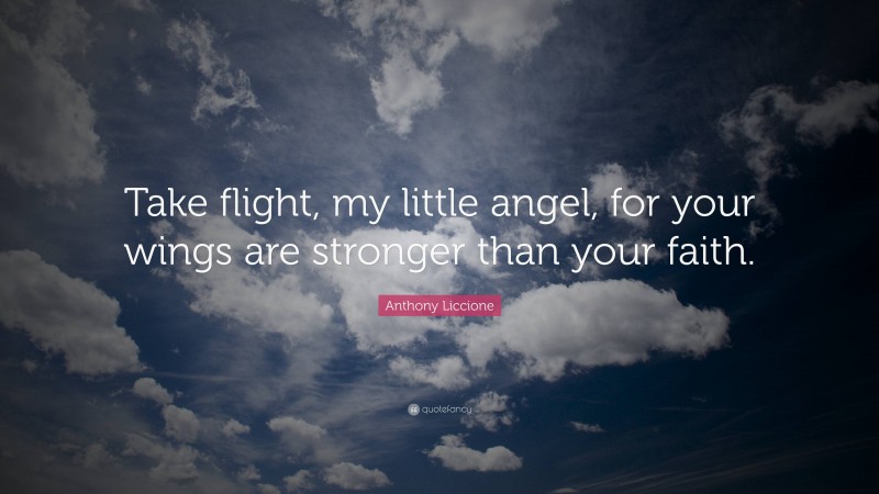 Anthony Liccione Quote: “Take flight, my little angel, for your wings are stronger than your faith.”