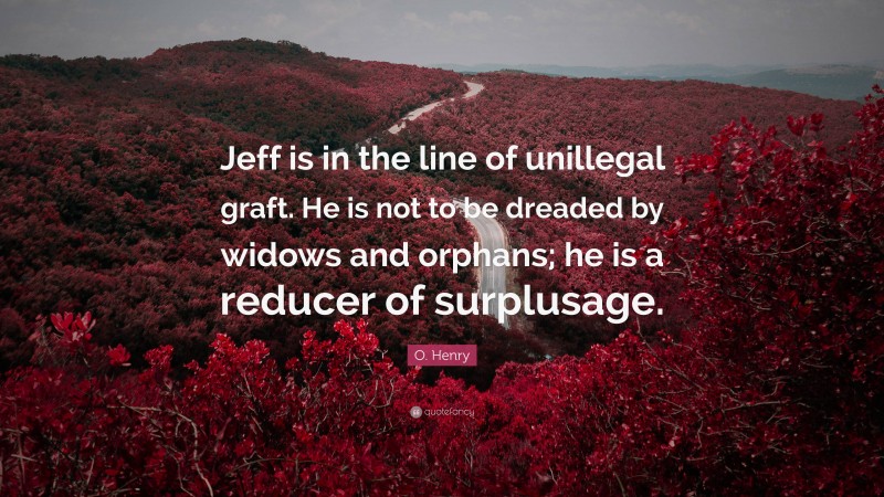 O. Henry Quote: “Jeff is in the line of unillegal graft. He is not to be dreaded by widows and orphans; he is a reducer of surplusage.”