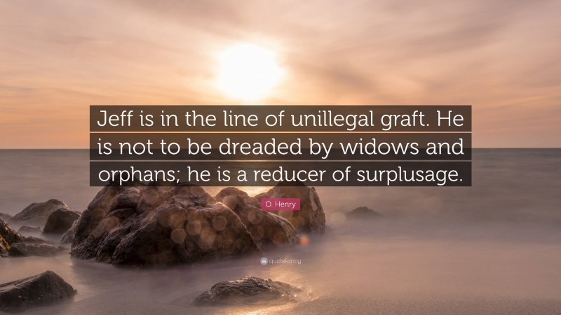 O. Henry Quote: “Jeff is in the line of unillegal graft. He is not to be dreaded by widows and orphans; he is a reducer of surplusage.”