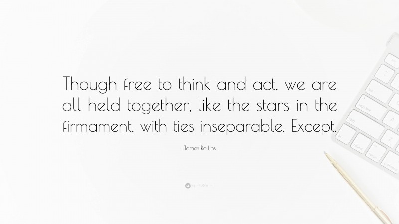 James Rollins Quote: “Though free to think and act, we are all held together, like the stars in the firmament, with ties inseparable. Except.”