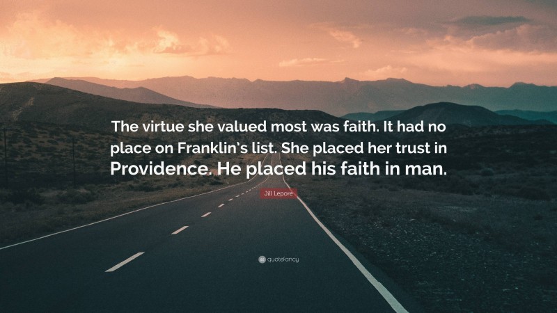 Jill Lepore Quote: “The virtue she valued most was faith. It had no place on Franklin’s list. She placed her trust in Providence. He placed his faith in man.”