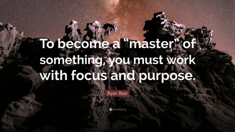 Ryan Blair Quote: “To become a “master” of something, you must work with focus and purpose.”