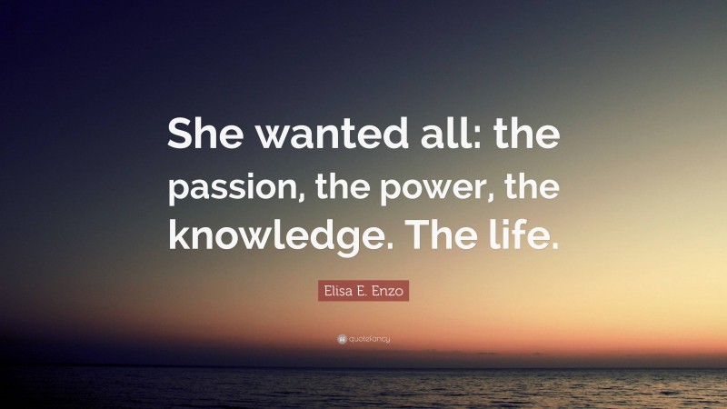 Elisa E. Enzo Quote: “She wanted all: the passion, the power, the knowledge. The life.”