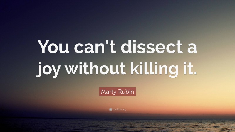 Marty Rubin Quote: “You can’t dissect a joy without killing it.”
