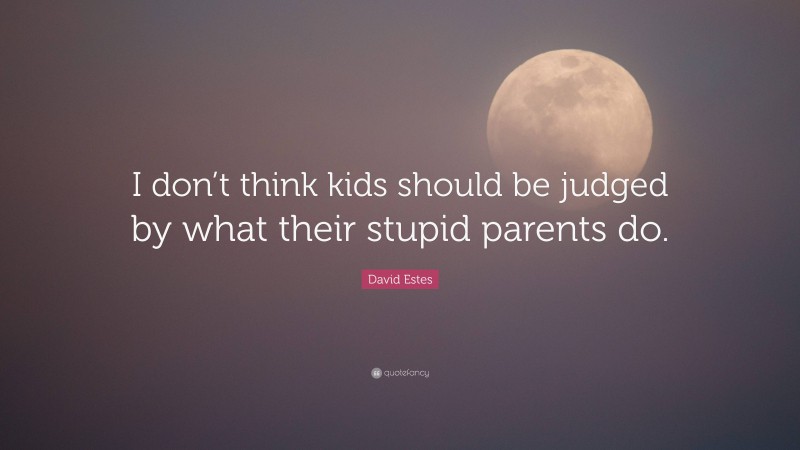 David Estes Quote: “I don’t think kids should be judged by what their stupid parents do.”