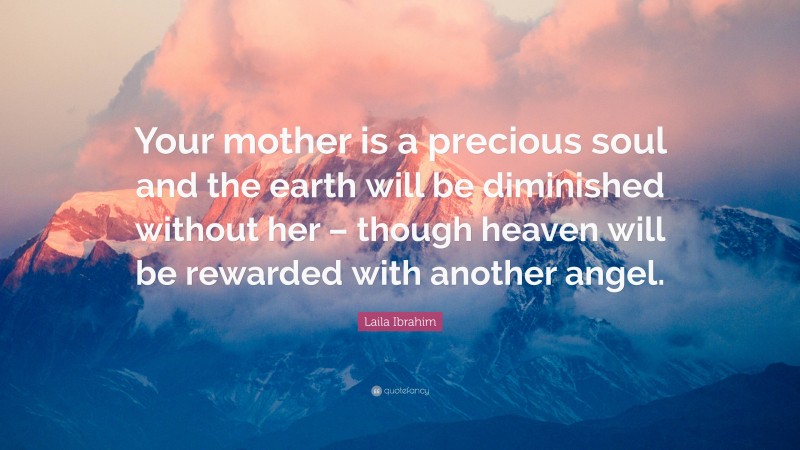 Laila Ibrahim Quote: “Your mother is a precious soul and the earth will be diminished without her – though heaven will be rewarded with another angel.”