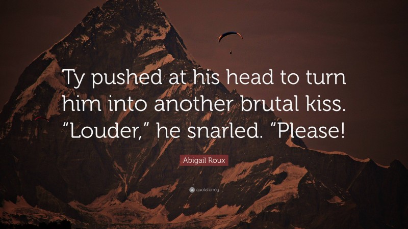 Abigail Roux Quote: “Ty pushed at his head to turn him into another brutal kiss. “Louder,” he snarled. “Please!”