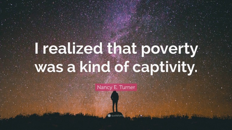 Nancy E. Turner Quote: “I realized that poverty was a kind of captivity.”