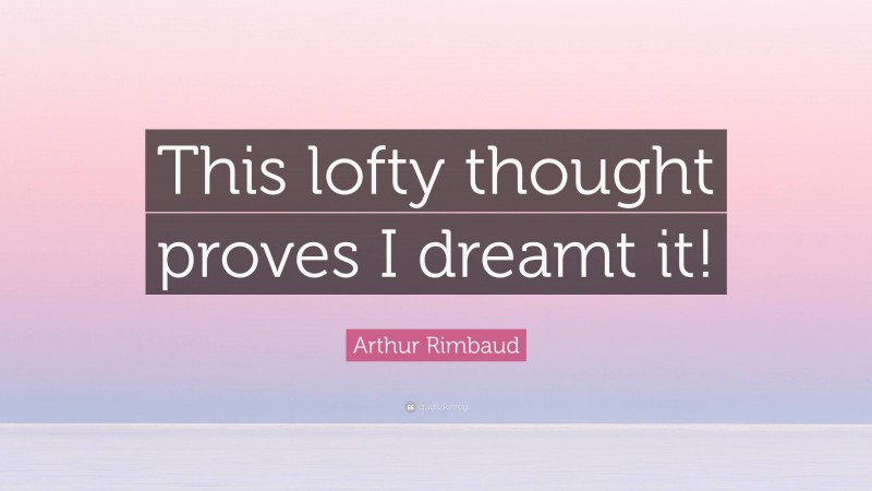 Arthur Rimbaud Quote: “This lofty thought proves I dreamt it!”