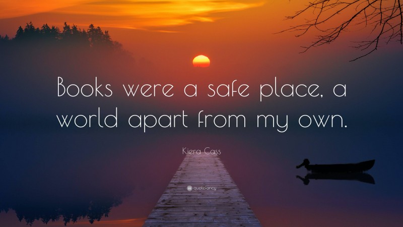 Kiera Cass Quote: “Books were a safe place, a world apart from my own.”