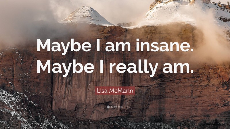 Lisa McMann Quote: “Maybe I am insane. Maybe I really am.”