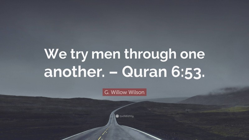 G. Willow Wilson Quote: “We try men through one another. – Quran 6:53.”