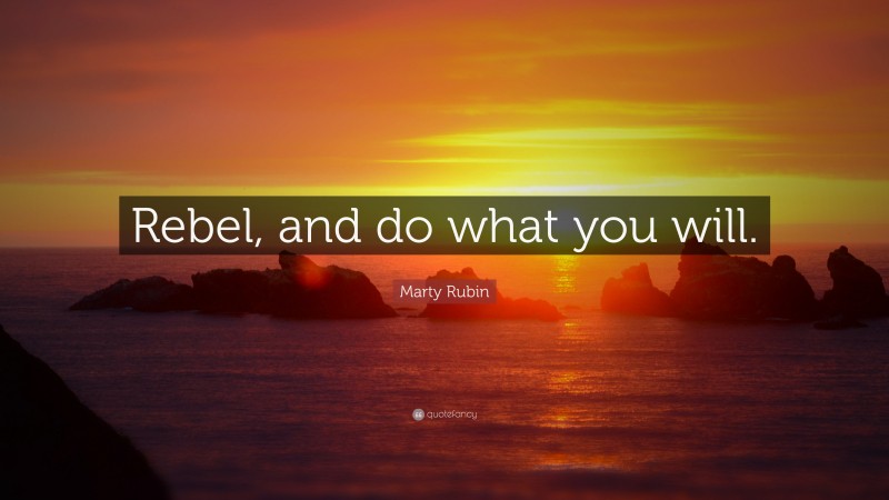 Marty Rubin Quote: “Rebel, and do what you will.”
