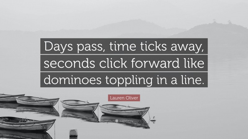 Lauren Oliver Quote: “Days pass, time ticks away, seconds click forward like dominoes toppling in a line.”