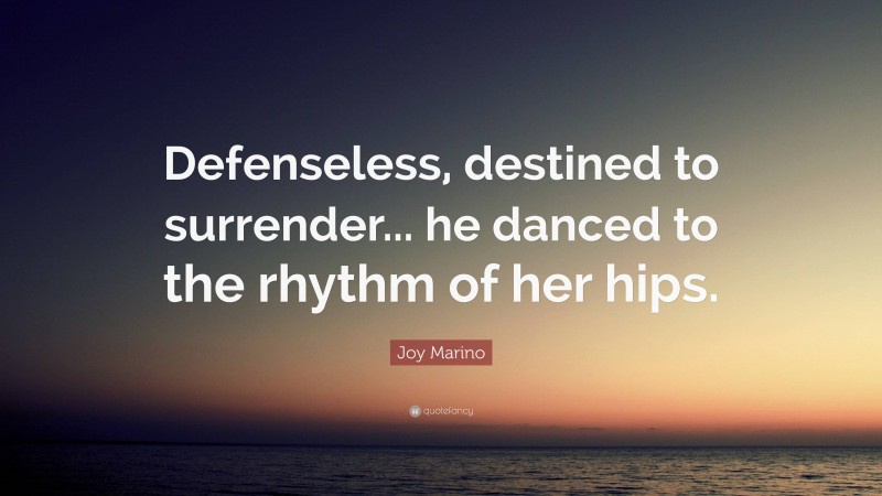 Joy Marino Quote: “Defenseless, destined to surrender... he danced to the rhythm of her hips.”