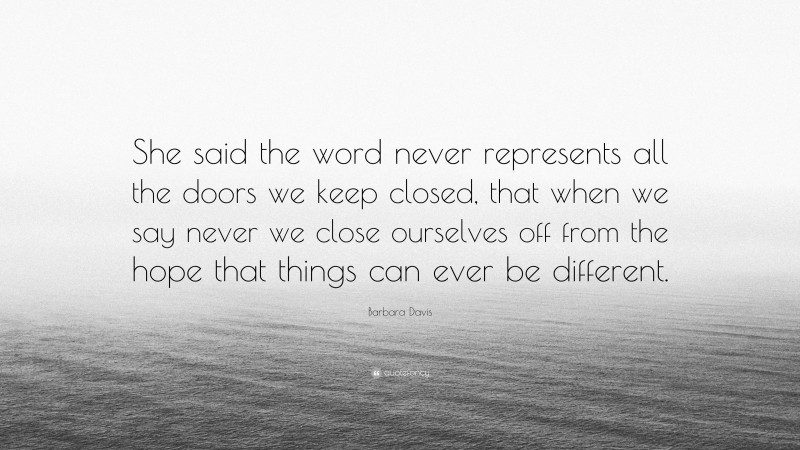 Barbara Davis Quote: “She said the word never represents all the doors we keep closed, that when we say never we close ourselves off from the hope that things can ever be different.”