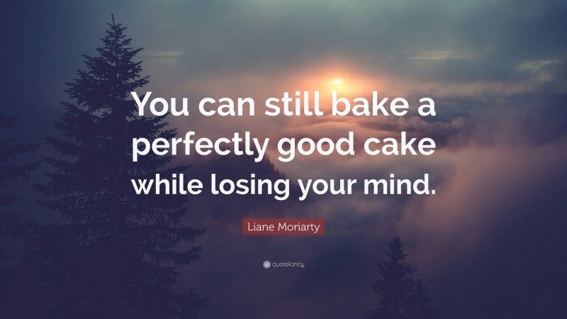 Liane Moriarty Quote: “You can still bake a perfectly good cake while losing your mind.”