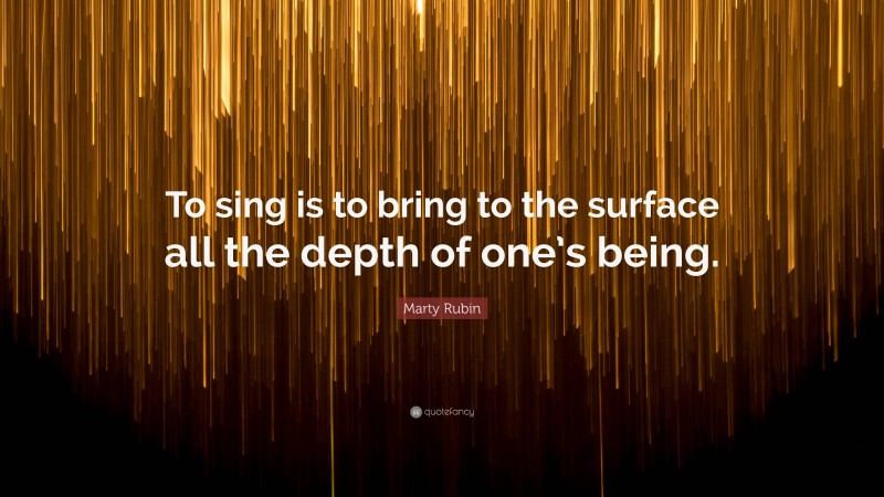 Marty Rubin Quote: “To sing is to bring to the surface all the depth of one’s being.”