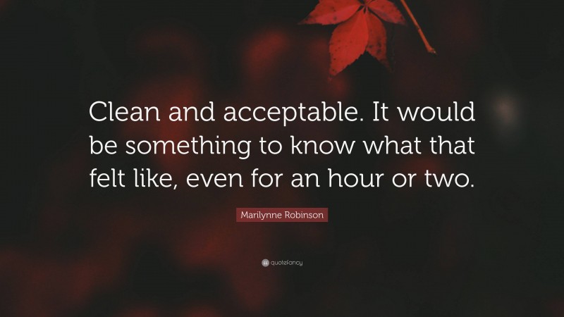 Marilynne Robinson Quote: “Clean and acceptable. It would be something to know what that felt like, even for an hour or two.”