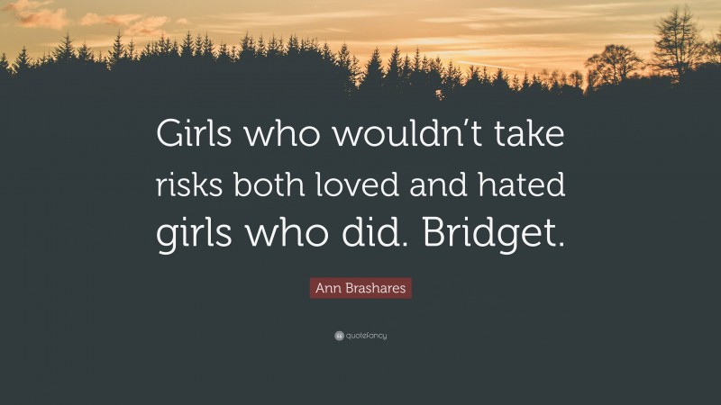 Ann Brashares Quote: “Girls who wouldn’t take risks both loved and hated girls who did. Bridget.”