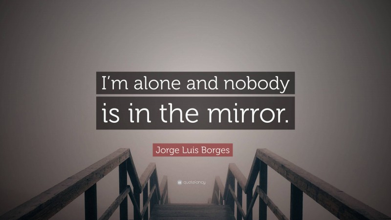 Jorge Luis Borges Quote: “I’m alone and nobody is in the mirror.”
