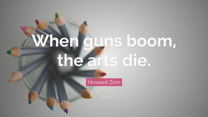 Howard Zinn Quote: “When guns boom, the arts die.”