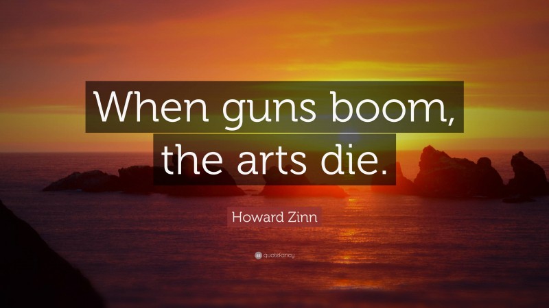 Howard Zinn Quote: “When guns boom, the arts die.”