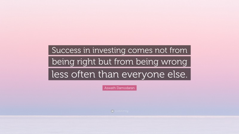 Aswath Damodaran Quote: “Success in investing comes not from being right but from being wrong less often than everyone else.”